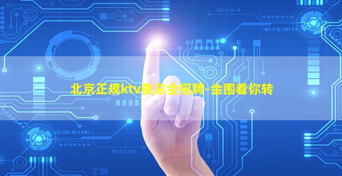 北京正规ktv夜总会招聘-金围着你转